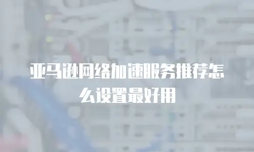 亚马逊网络加速服务推荐怎么设置最好用