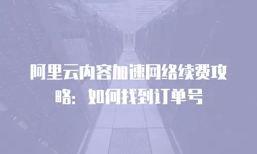 阿里云内容加速网络续费攻略：如何找到订单号