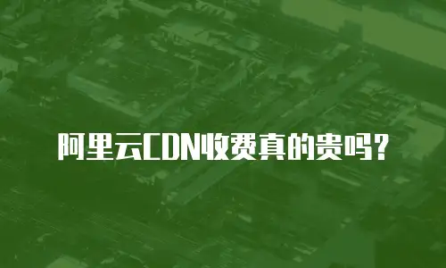 阿里云CDN收费真的贵吗？