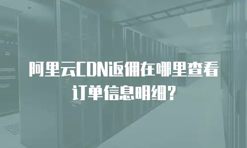 阿里云CDN返佣在哪里查看订单信息明细？