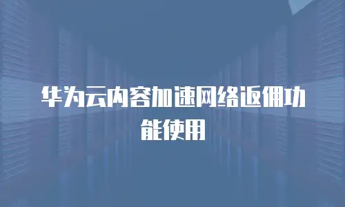 华为云内容加速网络返佣功能使用