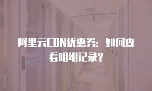阿里云CDN优惠券：如何查看明细记录？
