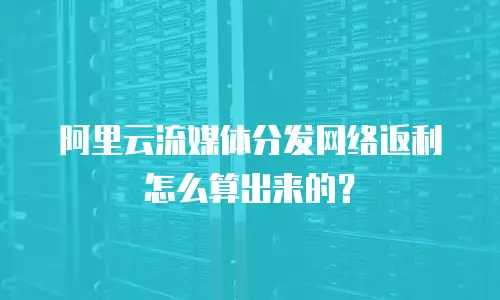 阿里云流媒体分发网络返利怎么算出来的？