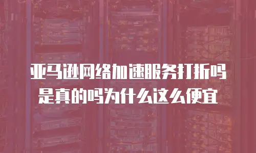 亚马逊网络加速服务打折吗是真的吗为什么这么便宜