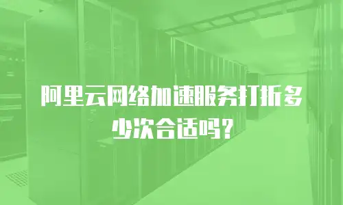 阿里云网络加速服务打折多少次合适吗？