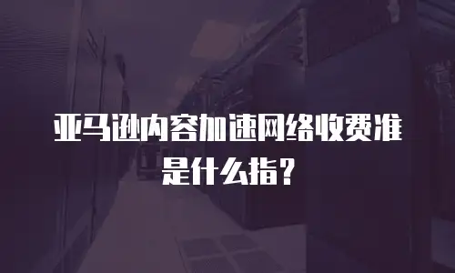 亚马逊内容加速网络收费准是什么指？