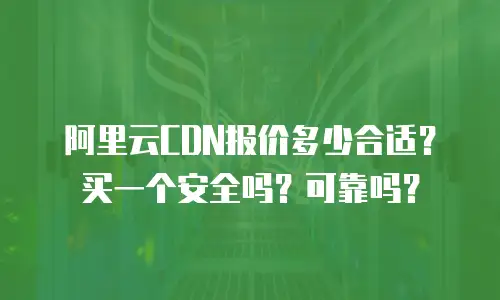 阿里云CDN报价多少合适？买一个安全吗？可靠吗？