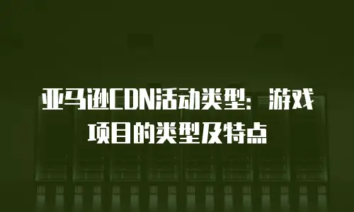 亚马逊CDN活动类型：游戏项目的类型及特点