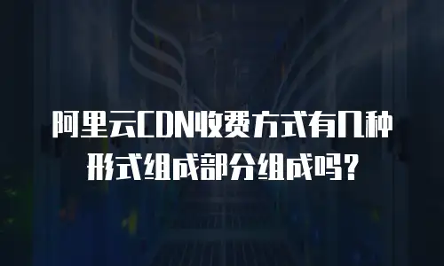 阿里云CDN收费方式有几种形式组成部分组成吗？