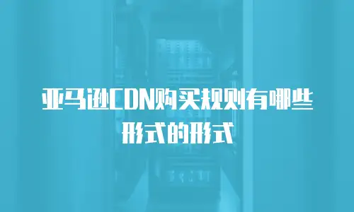 亚马逊CDN购买规则有哪些形式的形式
