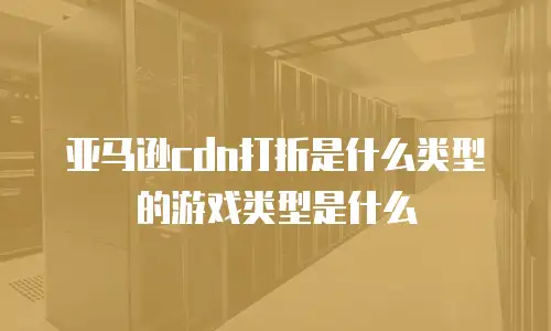 亚马逊cdn打折是什么类型的游戏类型是什么