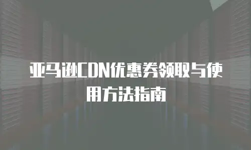 亚马逊CDN优惠券领取与使用方法指南