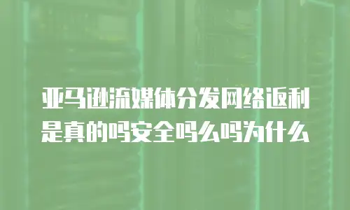 亚马逊流媒体分发网络返利是真的吗安全吗么吗为什么
