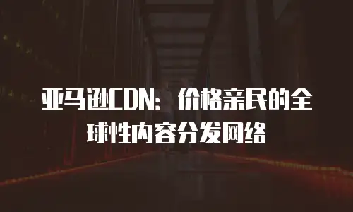亚马逊CDN：价格亲民的全球性内容分发网络