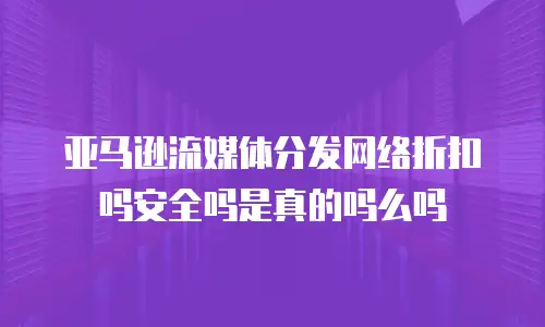 亚马逊流媒体分发网络折扣吗安全吗是真的吗么吗