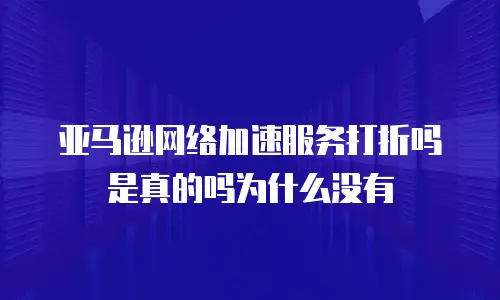 亚马逊网络加速服务打折吗是真的吗为什么没有