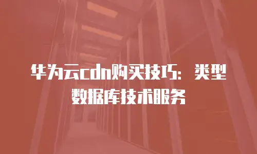华为云cdn购买技巧：类型数据库技术服务