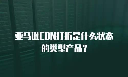 亚马逊CDN打折是什么状态的类型产品？