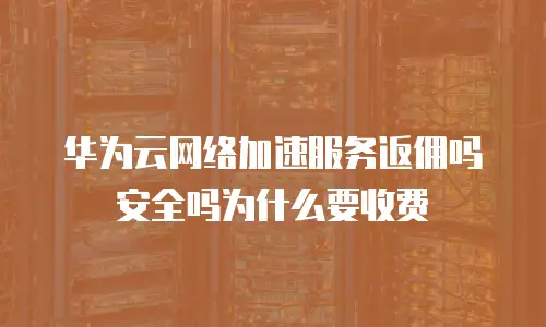 华为云网络加速服务返佣吗安全吗为什么要收费