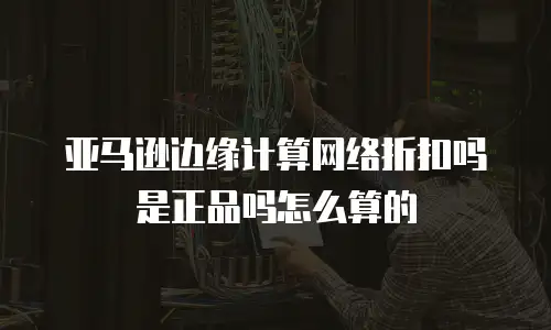 亚马逊边缘计算网络折扣吗是正品吗怎么算的