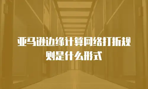 亚马逊边缘计算网络打折规则是什么形式