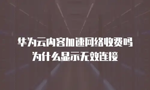 华为云内容加速网络收费吗为什么显示无效连接