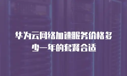 华为云网络加速服务价格多少一年的套餐合适