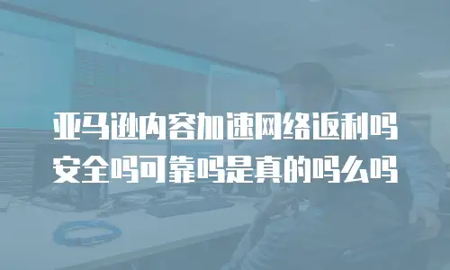亚马逊内容加速网络返利吗安全吗可靠吗是真的吗么吗