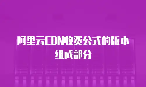 阿里云CDN收费公式的版本组成部分