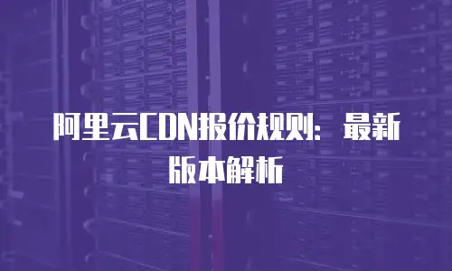 阿里云CDN报价规则：最新版本解析