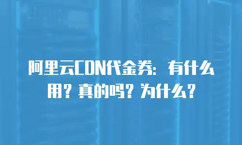 阿里云CDN代金券：有什么用？真的吗？为什么？