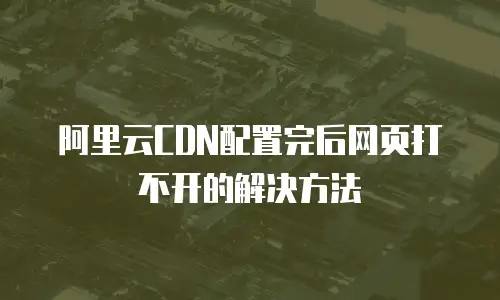阿里云CDN配置完后网页打不开的解决方法