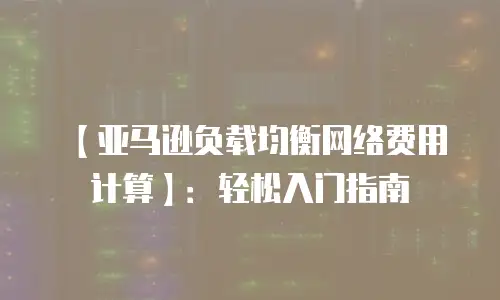 【亚马逊负载均衡网络费用计算】：轻松入门指南
