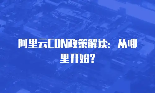 阿里云CDN政策解读：从哪里开始？