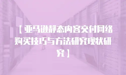 【亚马逊静态内容交付网络购买技巧与方法研究现状研究】