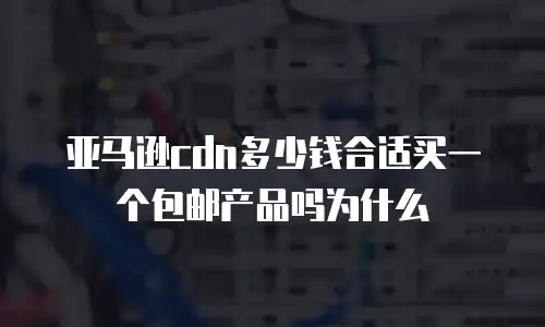 亚马逊cdn多少钱合适买一个包邮产品吗为什么