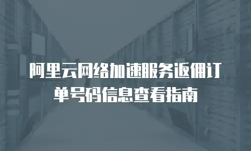 阿里云网络加速服务返佣订单号码信息查看指南