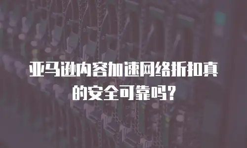 亚马逊内容加速网络折扣真的安全可靠吗？