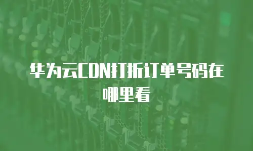 华为云CDN打折订单号码在哪里看
