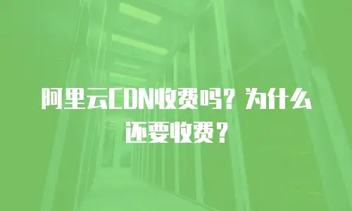 阿里云CDN收费吗？为什么还要收费？