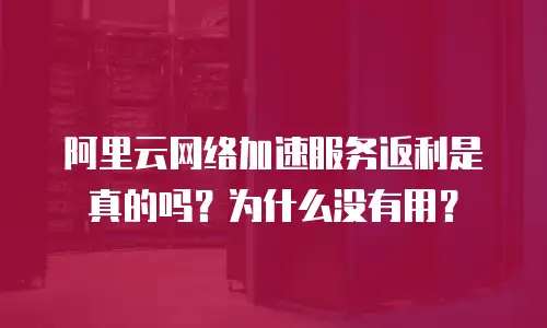 阿里云网络加速服务返利是真的吗？为什么没有用？