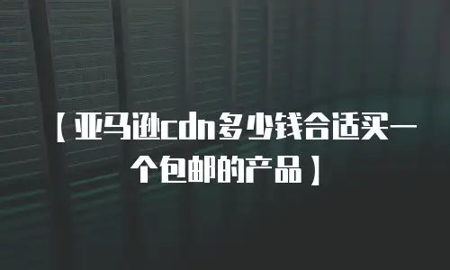 【亚马逊cdn多少钱合适买一个包邮的产品】