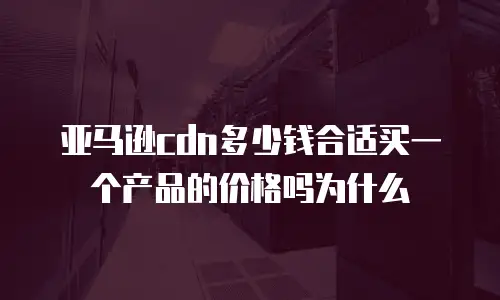 亚马逊cdn多少钱合适买一个产品的价格吗为什么