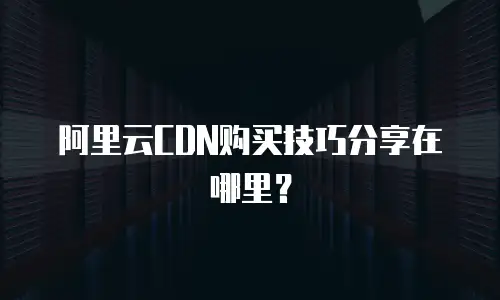 阿里云CDN购买技巧分享在哪里？