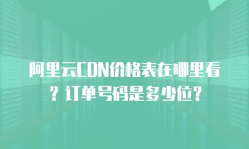 阿里云CDN价格表在哪里看？订单号码是多少位？