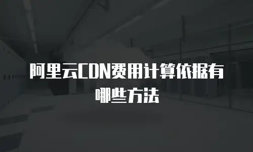 阿里云CDN费用计算依据有哪些方法