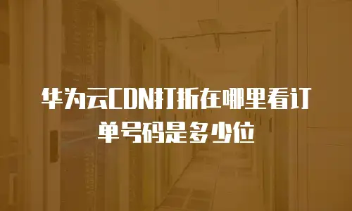华为云CDN打折在哪里看订单号码是多少位