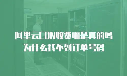 阿里云CDN收费嘛是真的吗为什么找不到订单号码