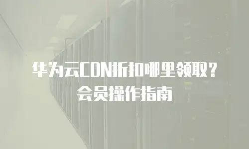 华为云CDN折扣哪里领取？会员操作指南