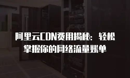 阿里云CDN费用揭秘：轻松掌握你的网络流量账单